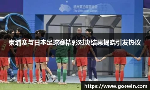 柬埔寨与日本足球赛精彩对决结果揭晓引发热议