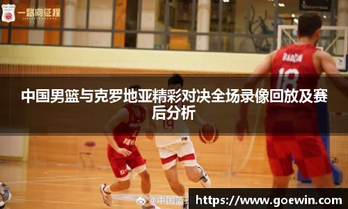 中国男篮与克罗地亚精彩对决全场录像回放及赛后分析
